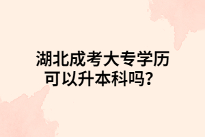 湖北成考大專學(xué)歷可以升本科嗎？