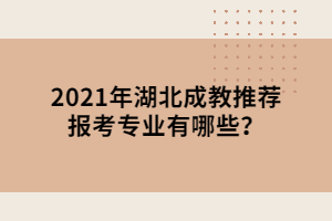 2021年湖北成教推薦報考專業(yè)有哪些？