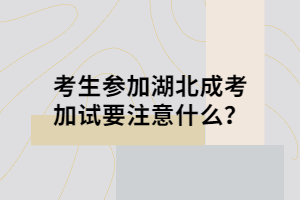 考生參加湖北成考加試要注意什么？