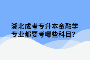 湖北成考專升本金融學專業(yè)都要考哪些科目？