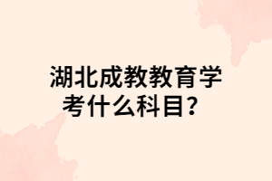 湖北成教教育學(xué)考什么科目？