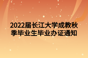 2022屆長江大學(xué)成教秋季畢業(yè)生畢業(yè)辦證通知