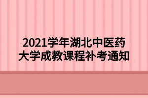 2021學年湖北中醫(yī)藥大學成教課程補考通知