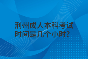 荊州成人本科考試時(shí)間是幾個(gè)小時(shí)？