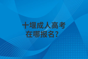 十堰成人高考在哪報(bào)名？