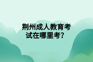 荊州成人教育考試在哪里考？