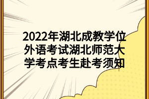 2022年湖北成教學(xué)位外語考試湖北師范大學(xué)考點考生赴考須知
