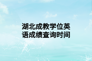 湖北成教學位英語成績查詢時間