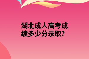 湖北成人高考成績多少分錄??？