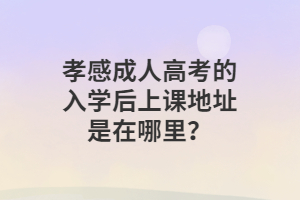 孝感成人高考的入學后上課地址是在哪里？