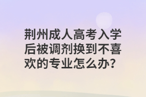 荊州成人高考入學(xué)后被調(diào)劑換到不喜歡的專業(yè)怎么辦？