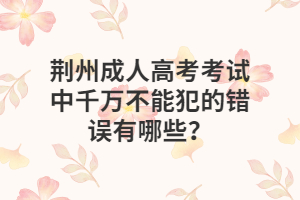 荊州成人高考考試中千萬不能犯的錯誤有哪些？