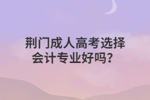 荊門成人高考選擇會(huì)計(jì)專業(yè)好嗎？