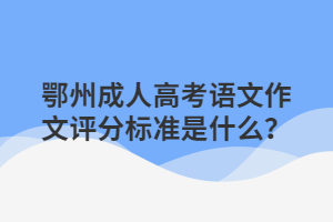 鄂州成人高考語(yǔ)文作文評(píng)分標(biāo)準(zhǔn)是什么？