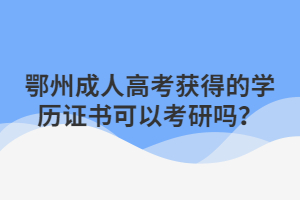 鄂州成人高考獲得的學(xué)歷證書可以考研嗎？