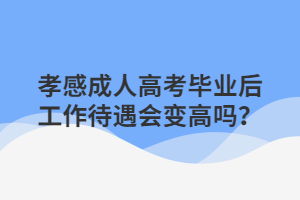 孝感成人高考畢業(yè)后工作待遇會變高嗎？