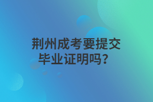 荊州成考要提交畢業(yè)證明嗎？