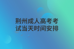 荊州成人高考考試當(dāng)天時(shí)間安排