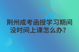 荊州成考函授學習期間沒時間上課怎么辦？