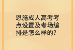 恩施成人高考考點(diǎn)設(shè)置及考場編排是怎么樣的？
