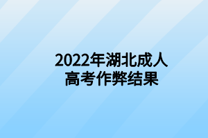 2022年湖北成人高考千萬作弊結(jié)果