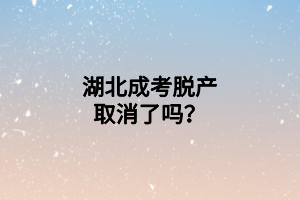湖北成考脫產(chǎn)取消了嗎？