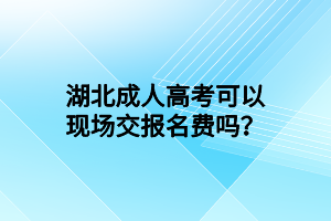 湖北成人高考可以現(xiàn)場(chǎng)交報(bào)名費(fèi)嗎？