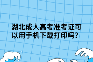 湖北成人高考準考證可以用手機下載打印嗎？