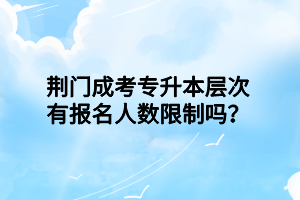 荊門(mén)成考專(zhuān)升本層次有報(bào)名人數(shù)限制嗎？