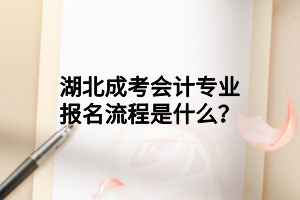 湖北成考會(huì)計(jì)專業(yè)報(bào)名流程是什么？