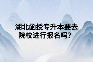 湖北函授專升本要去院校進(jìn)行報(bào)名嗎？