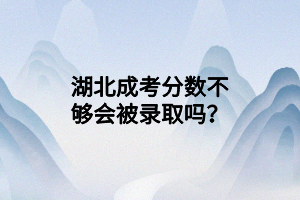 湖北成考分?jǐn)?shù)不夠會(huì)被錄取嗎？