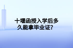 十堰函授入學后多久能拿畢業(yè)證？