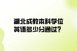 湖北成教本科學(xué)位英語多少分通過？