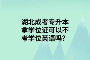 湖北成考專升本拿學(xué)位證可以不考學(xué)位英語嗎？