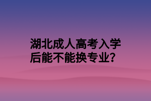 湖北成人高考入學(xué)后能不能換專業(yè)？