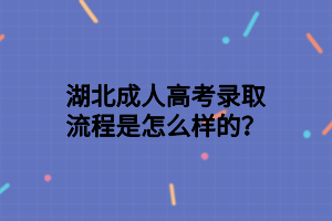 湖北成人高考錄取流程是怎么樣的？