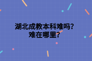 湖北成教本科難嗎？難在哪里？