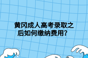黃岡成人高考錄取之后如何繳納費(fèi)用？