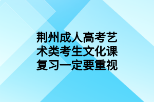 荊州成人高考藝術(shù)類考生文化課復(fù)習(xí)一定要重視