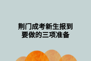 荊門成考新生報(bào)到要做的三項(xiàng)準(zhǔn)備