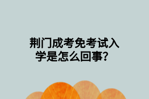 荊門(mén)成考免考試入學(xué)是怎么回事？
