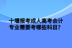 十堰報(bào)考成人高考會(huì)計(jì)專業(yè)需要考哪些科目？