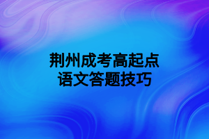 荊州成考高起點(diǎn)語(yǔ)文答題技巧