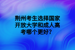 荊州考生選擇國家開放大學(xué)和成人高考哪個(gè)更好？