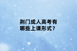 荊門成人高考有哪些上課形式？