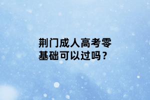 荊門(mén)成人高考零基礎(chǔ)可以過(guò)嗎？