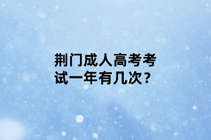 荊門成人高考考試一年有幾次？