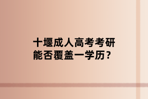 十堰成人高考考研能否覆蓋一學(xué)歷？