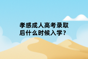 孝感成人高考錄取后什么時候入學(xué)？